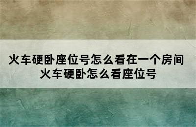 火车硬卧座位号怎么看在一个房间 火车硬卧怎么看座位号